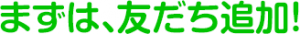 まずは友達追加!